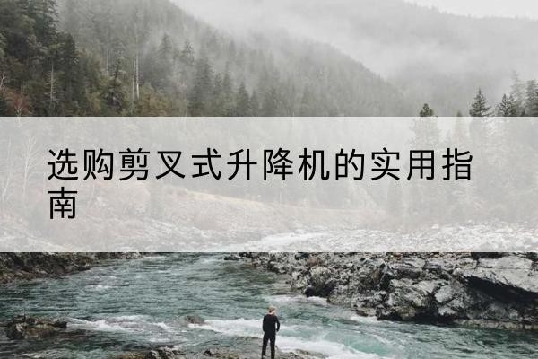 绵阳剪叉式升降机怎么选-选购剪叉式升降机的实用指南