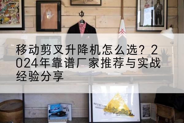 绵阳升降平台厂家推荐-移动剪叉升降机怎么选?2024年靠谱厂家推荐与实战经验分享