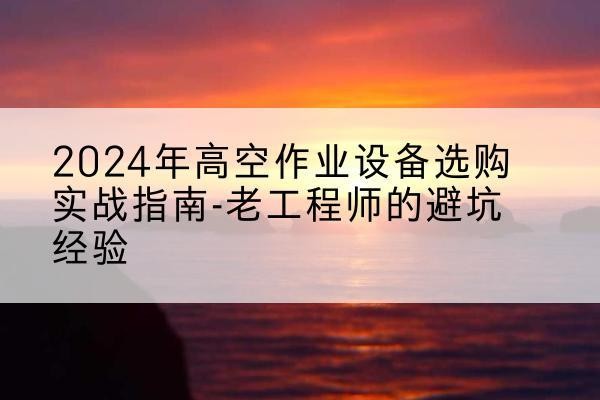 绵阳高空作业升降机厂家推荐-2024年高空作业设备选购实战指南-老工程师的避坑经验