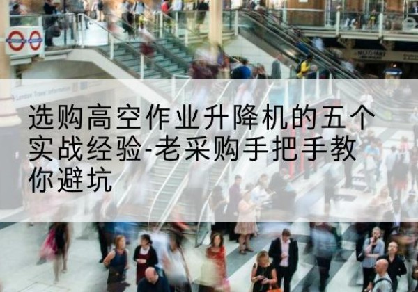 绵阳高空作业升降机厂家-选购高空作业升降机的五个实战经验-老采购手把手教你避坑
