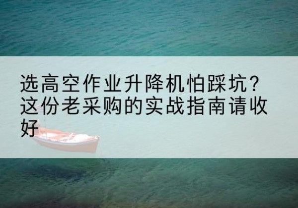 绵阳高空作业升降机厂家推荐-选高空作业升降机怕踩坑？这份老采购的实战指南请收好