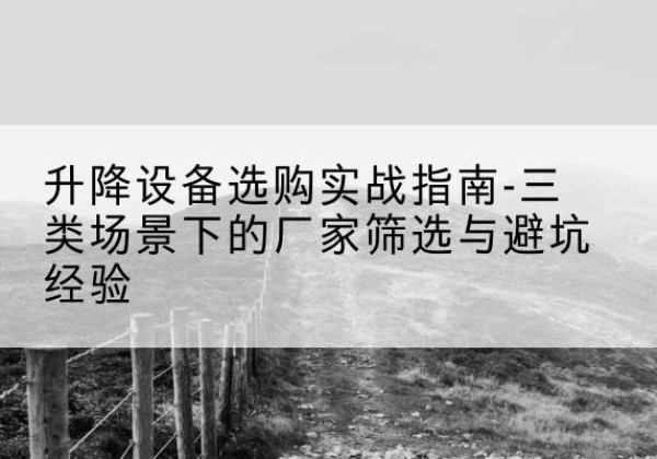 绵阳移动式升降机厂家推荐-升降设备选购实战指南-三类场景下的厂家筛选与避坑经验