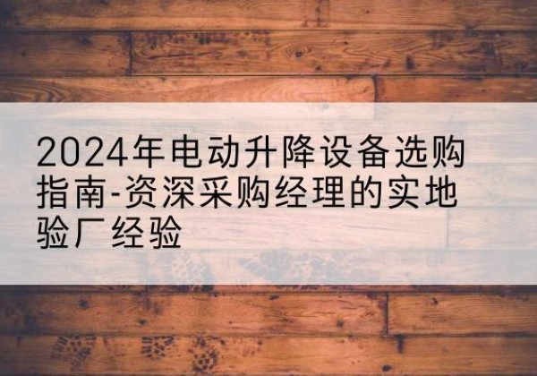 绵阳电动剪叉升降平台厂家-2024年电动升降设备选购指南-资深采购经理的实地验厂经验