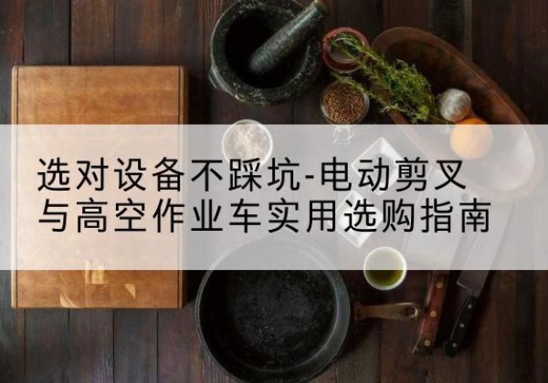 绵阳电动剪叉升降平台怎么选-选对设备不踩坑-电动剪叉与高空作业车实用选购指南