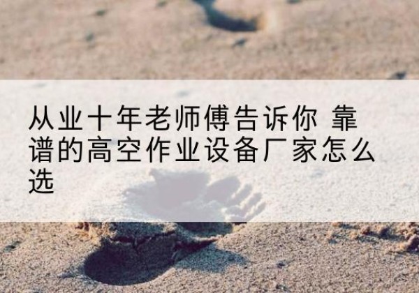绵阳高空作业升降机厂家推荐-从业十年老师傅告诉你 靠谱的高空作业设备厂家怎么选