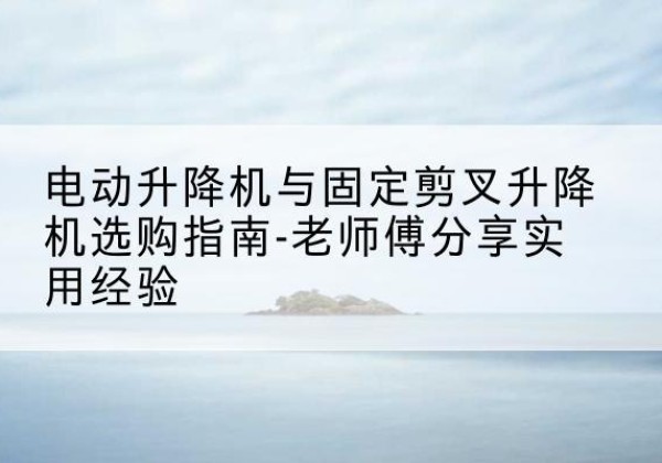 绵阳电动升降机怎么选-电动升降机与固定剪叉升降机选购指南-老师傅分享实用经验