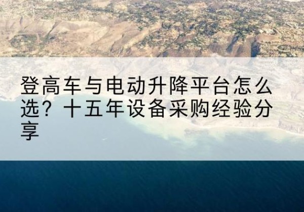 绵阳登高车厂家厂家-登高车与电动升降平台怎么选？十五年设备采购经验分享