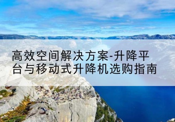 绵阳升降平台厂家-*空间解决方案-升降平台与移动式升降机选购指南