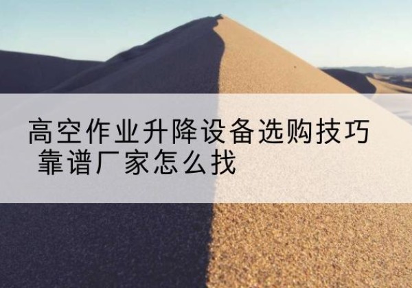 绵阳电动升降平台厂家推荐-高空作业升降设备选购技巧 靠谱厂家怎么找