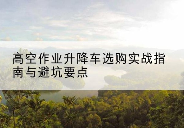 绵阳升降车怎么选-高空作业升降车选购实战指南与避坑要点