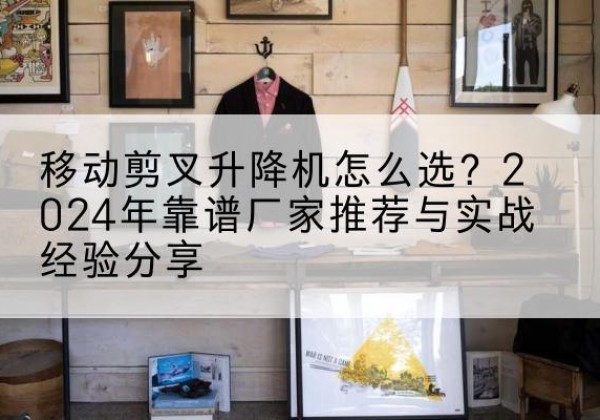 绵阳升降平台厂家推荐-移动剪叉升降机怎么选？2024年靠谱厂家推荐与实战经验分享