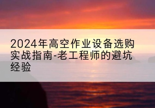 绵阳高空作业升降机厂家推荐-2024年高空作业设备选购实战指南-老工程师的避坑经验